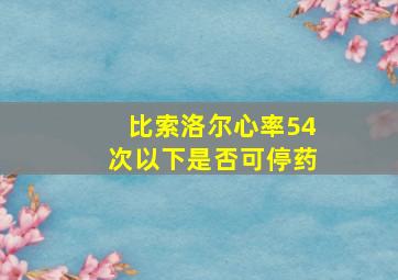 比索洛尔心率54次以下是否可停药