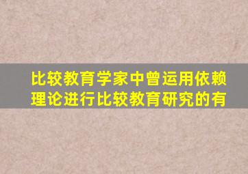 比较教育学家中曾运用依赖理论进行比较教育研究的有