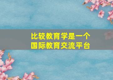 比较教育学是一个国际教育交流平台