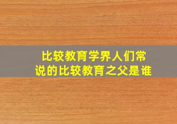 比较教育学界人们常说的比较教育之父是谁