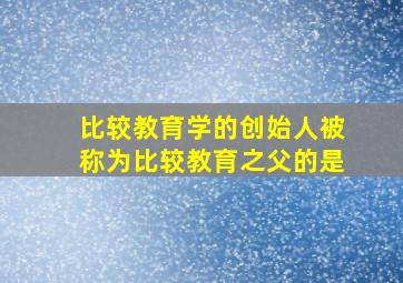 比较教育学的创始人被称为比较教育之父的是