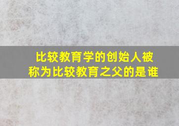 比较教育学的创始人被称为比较教育之父的是谁