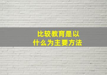 比较教育是以什么为主要方法