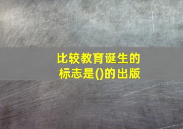 比较教育诞生的标志是()的出版