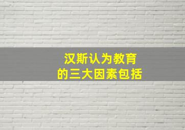 汉斯认为教育的三大因素包括