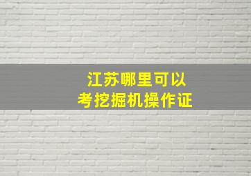 江苏哪里可以考挖掘机操作证