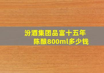 汾酒集团品富十五年陈酿800ml多少钱