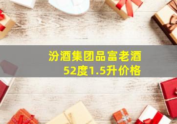 汾酒集团品富老酒52度1.5升价格