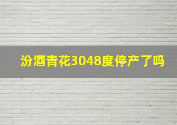 汾酒青花3048度停产了吗