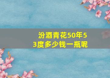 汾酒青花50年53度多少钱一瓶呢