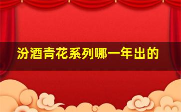 汾酒青花系列哪一年出的