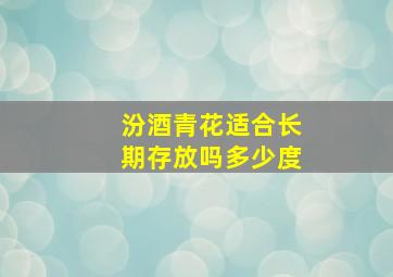 汾酒青花适合长期存放吗多少度