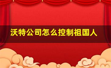 沃特公司怎么控制祖国人