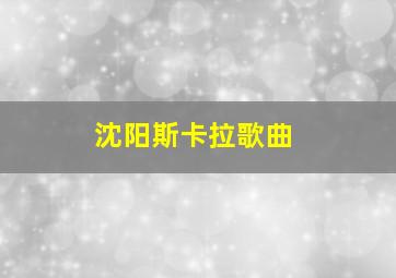 沈阳斯卡拉歌曲