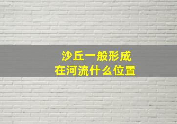 沙丘一般形成在河流什么位置