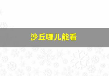 沙丘哪儿能看