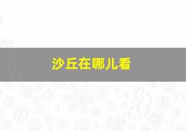 沙丘在哪儿看