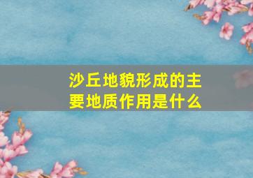 沙丘地貌形成的主要地质作用是什么