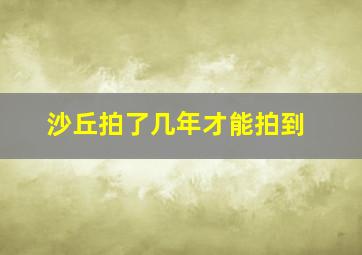 沙丘拍了几年才能拍到