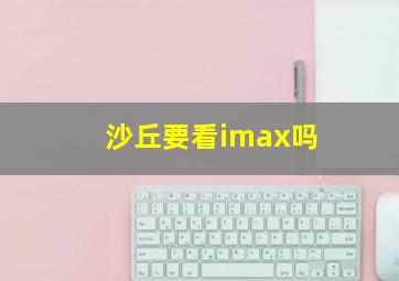 沙丘要看imax吗