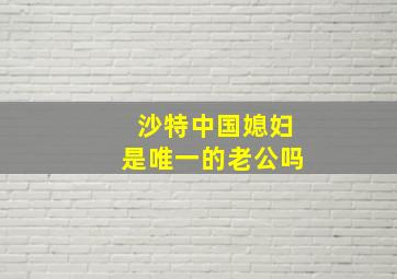 沙特中国媳妇是唯一的老公吗