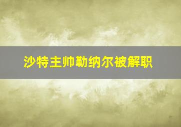 沙特主帅勒纳尔被解职