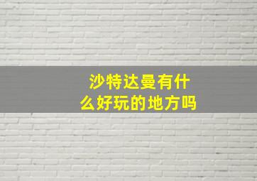 沙特达曼有什么好玩的地方吗