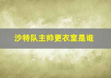 沙特队主帅更衣室是谁