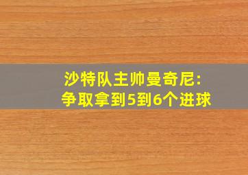 沙特队主帅曼奇尼:争取拿到5到6个进球