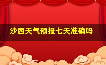 沙西天气预报七天准确吗