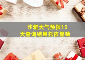 沙雅天气预报15天查询结果托依堡镇