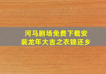 河马剧场免费下载安装龙年大吉之衣锦还乡