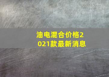 油电混合价格2021款最新消息