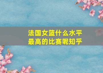 法国女篮什么水平最高的比赛呢知乎