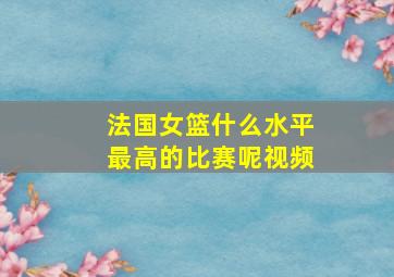 法国女篮什么水平最高的比赛呢视频