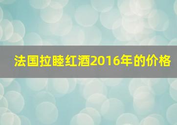 法国拉睦红酒2016年的价格