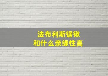 法布利斯锯锹和什么亲缘性高