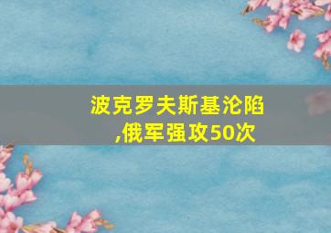 波克罗夫斯基沦陷,俄军强攻50次