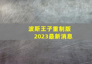 波斯王子重制版2023最新消息