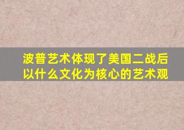 波普艺术体现了美国二战后以什么文化为核心的艺术观