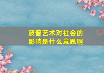 波普艺术对社会的影响是什么意思啊