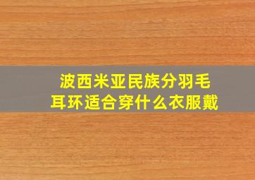 波西米亚民族分羽毛耳环适合穿什么衣服戴