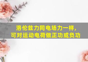 洛伦兹力同电场力一样,可对运动电荷做正功或负功