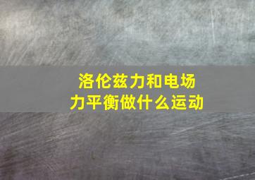 洛伦兹力和电场力平衡做什么运动