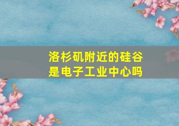 洛杉矶附近的硅谷是电子工业中心吗