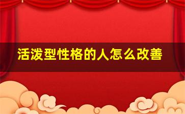 活泼型性格的人怎么改善