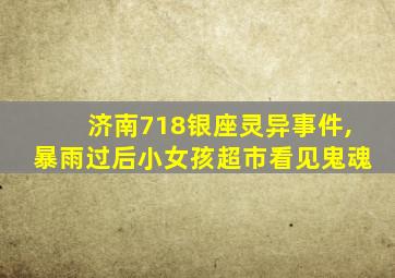 济南718银座灵异事件,暴雨过后小女孩超市看见鬼魂