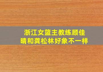 浙江女篮主教练顾佳晴和龚松林好象不一样