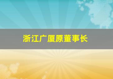 浙江广厦原董事长