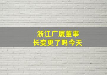 浙江广厦董事长变更了吗今天